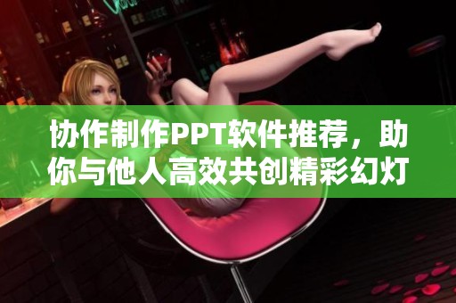 协作制作PPT软件推荐，助你与他人高效共创精彩幻灯片
