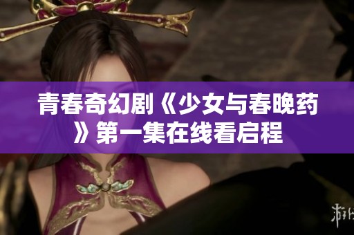 青春奇幻剧《少女与春晚药》第一集在线看启程