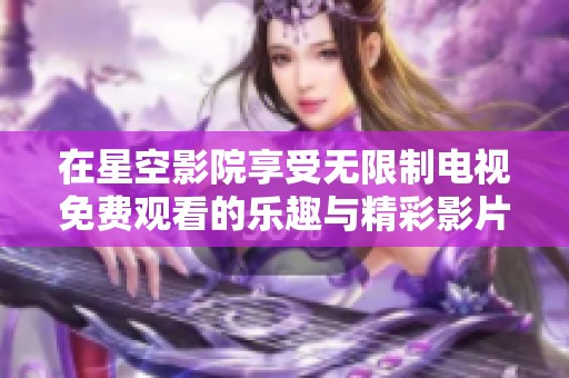 在星空影院享受无限制电视免费观看的乐趣与精彩影片