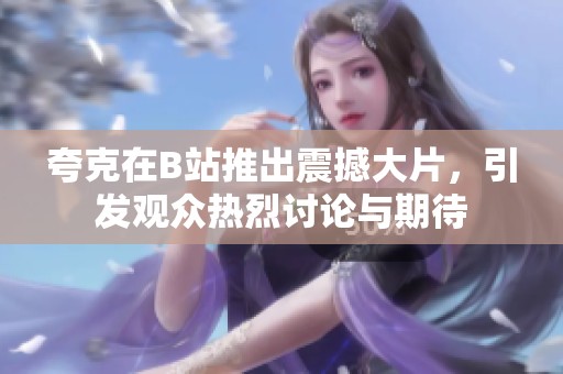 夸克在B站推出震撼大片，引发观众热烈讨论与期待