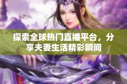探索全球热门直播平台，分享夫妻生活精彩瞬间