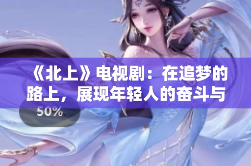 《北上》电视剧：在追梦的路上，展现年轻人的奋斗与成长故事