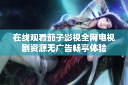 在线观看茄子影视全网电视剧资源无广告畅享体验