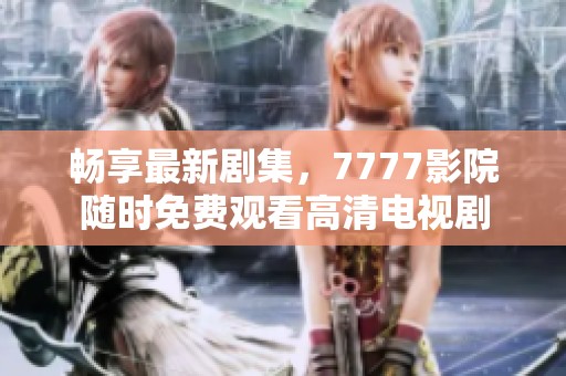 畅享最新剧集，7777影院随时免费观看高清电视剧