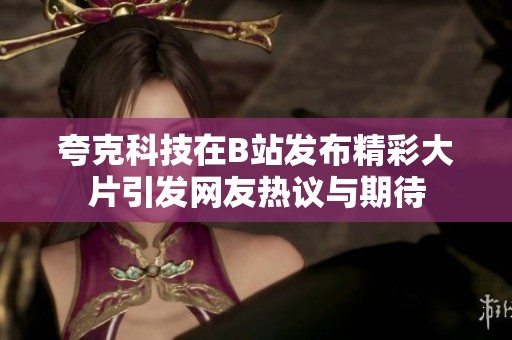 夸克科技在B站发布精彩大片引发网友热议与期待