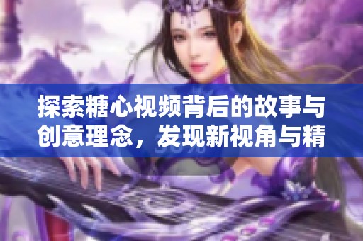 探索糖心视频背后的故事与创意理念，发现新视角与精彩内容