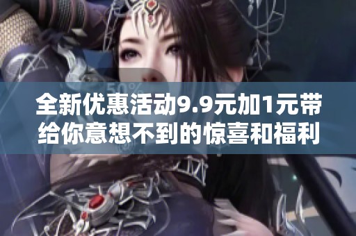 全新优惠活动9.9元加1元带给你意想不到的惊喜和福利