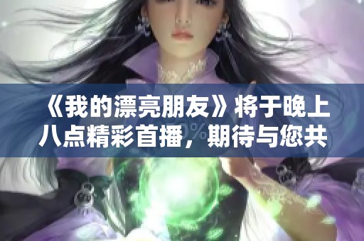《我的漂亮朋友》将于晚上八点精彩首播，期待与您共享全新故事