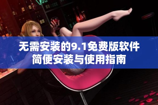 无需安装的9.1免费版软件简便安装与使用指南