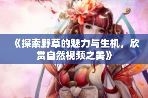 《探索野草的魅力与生机，欣赏自然视频之美》