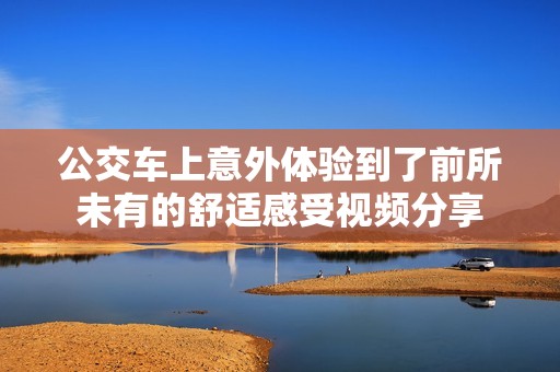 公交车上意外体验到了前所未有的舒适感受视频分享