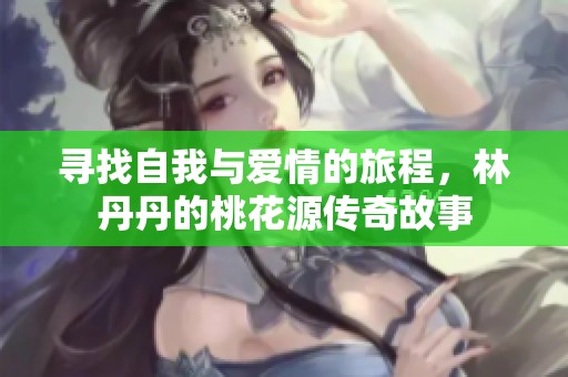 寻找自我与爱情的旅程，林丹丹的桃花源传奇故事