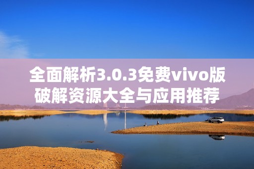 全面解析3.0.3免费vivo版破解资源大全与应用推荐