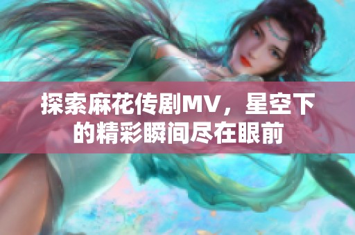 探索麻花传剧MV，星空下的精彩瞬间尽在眼前