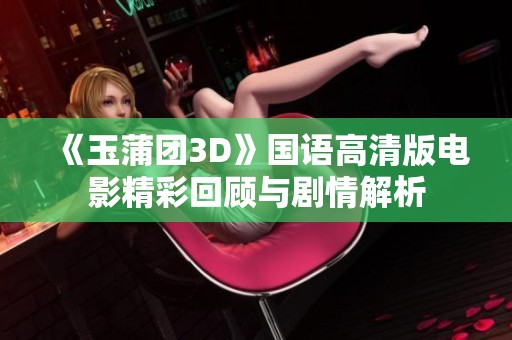 《玉蒲团3D》国语高清版电影精彩回顾与剧情解析