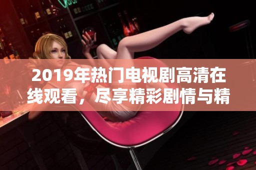 2019年热门电视剧高清在线观看，尽享精彩剧情与精彩表演
