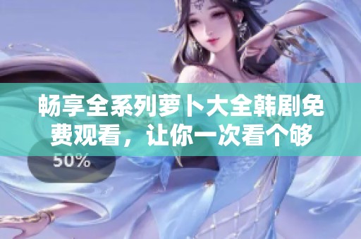 畅享全系列萝卜大全韩剧免费观看，让你一次看个够