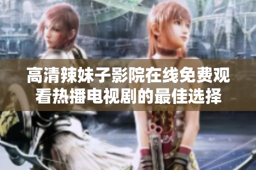 高清辣妹子影院在线免费观看热播电视剧的最佳选择