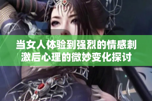 当女人体验到强烈的情感刺激后心理的微妙变化探讨