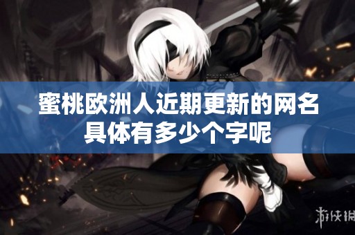 蜜桃欧洲人近期更新的网名具体有多少个字呢