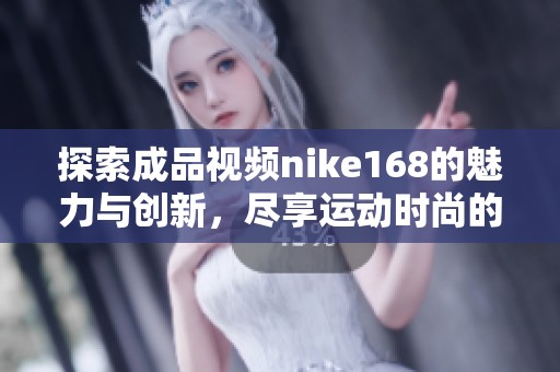 探索成品视频nike168的魅力与创新，尽享运动时尚的新体验