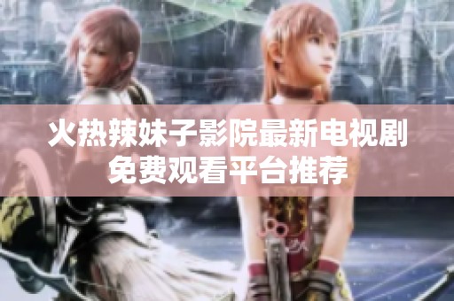火热辣妹子影院最新电视剧免费观看平台推荐