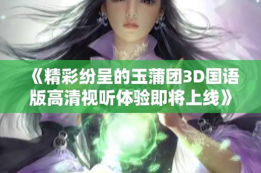 《精彩纷呈的玉蒲团3D国语版高清视听体验即将上线》