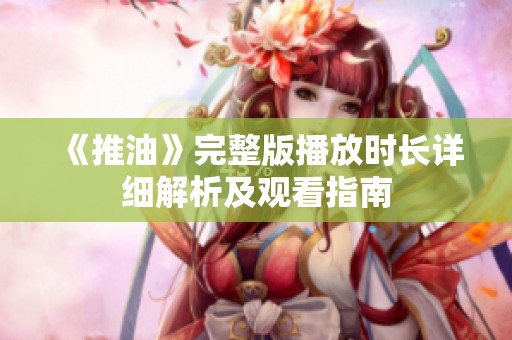 《推油》完整版播放时长详细解析及观看指南