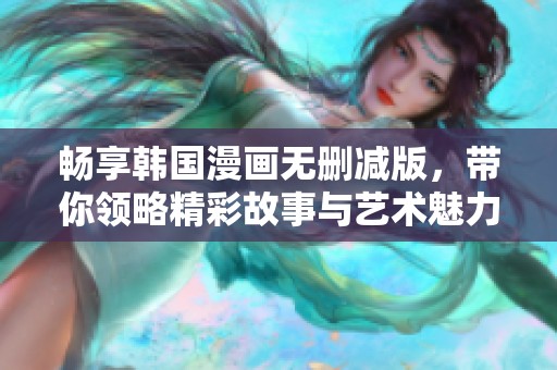 畅享韩国漫画无删减版，带你领略精彩故事与艺术魅力
