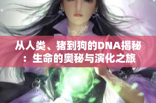 从人类、猪到狗的DNA揭秘：生命的奥秘与演化之旅
