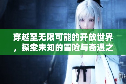 穿越至无限可能的开放世界，探索未知的冒险与奇遇之旅