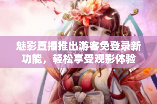魅影直播推出游客免登录新功能，轻松享受观影体验