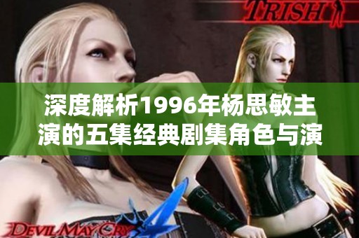 深度解析1996年杨思敏主演的五集经典剧集角色与演员名单
