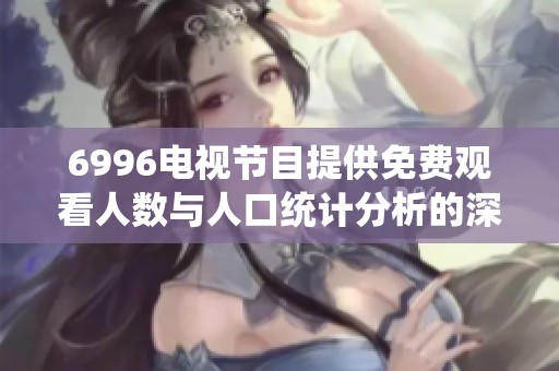6996电视节目提供免费观看人数与人口统计分析的深度探讨