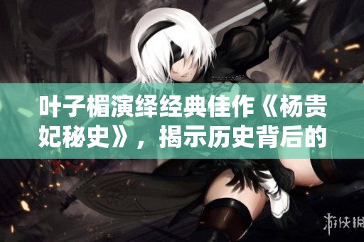 叶子楣演绎经典佳作《杨贵妃秘史》，揭示历史背后的动情故事