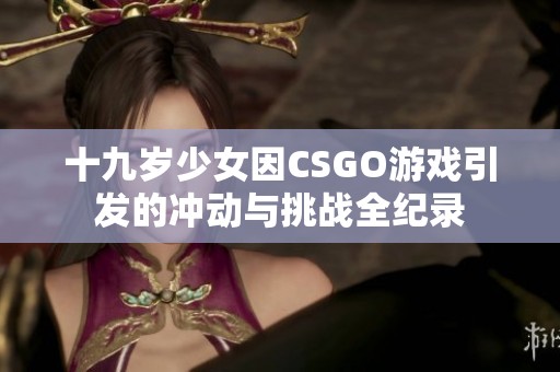 十九岁少女因CSGO游戏引发的冲动与挑战全纪录