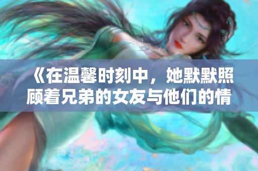 《在温馨时刻中，她默默照顾着兄弟的女友与他们的情感纠葛》