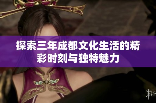 探索三年成都文化生活的精彩时刻与独特魅力