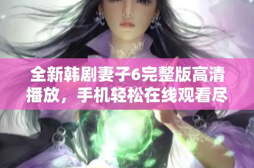 全新韩剧妻子6完整版高清播放，手机轻松在线观看尽享精彩剧情