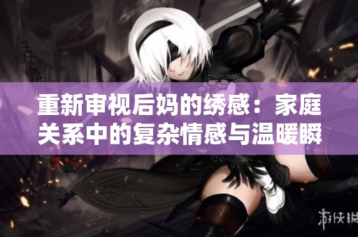 重新审视后妈的绣感：家庭关系中的复杂情感与温暖瞬间