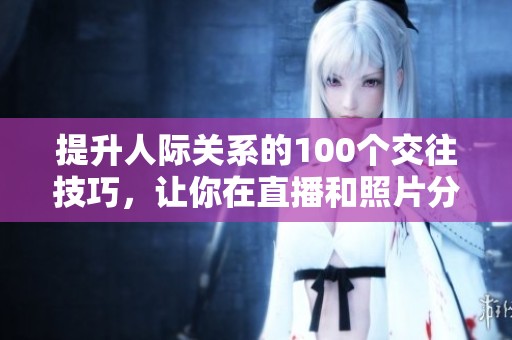 提升人际关系的100个交往技巧，让你在直播和照片分享中更加出色