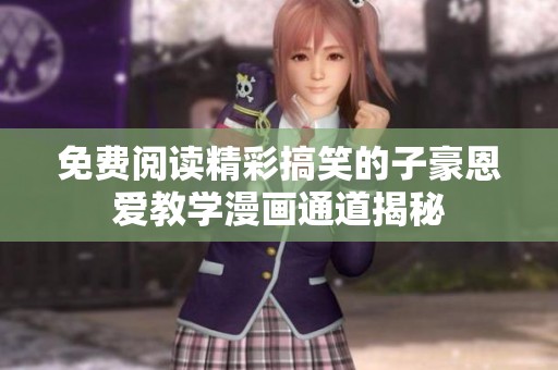 免费阅读精彩搞笑的子豪恩爱教学漫画通道揭秘