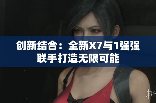 创新结合：全新X7与1强强联手打造无限可能