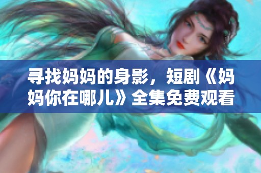 寻找妈妈的身影，短剧《妈妈你在哪儿》全集免费观看指南