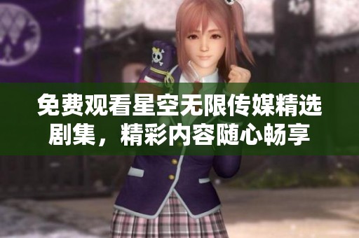 免费观看星空无限传媒精选剧集，精彩内容随心畅享