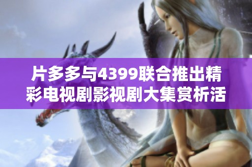 片多多与4399联合推出精彩电视剧影视剧大集赏析活动