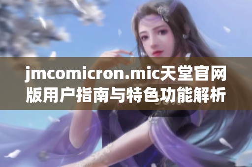 jmcomicron.mic天堂官网版用户指南与特色功能解析