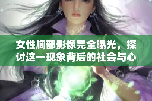 女性胸部影像完全曝光，探讨这一现象背后的社会与心理影响