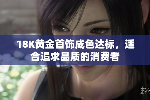18K黄金首饰成色达标，适合追求品质的消费者