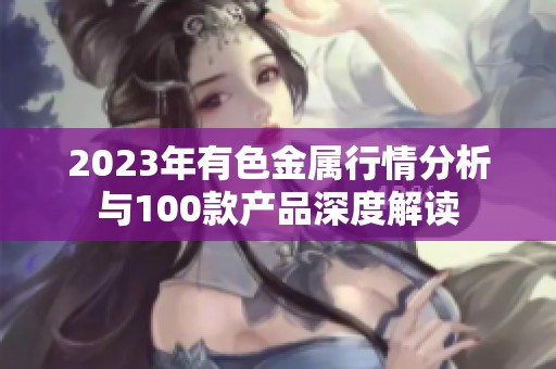 2023年有色金属行情分析与100款产品深度解读